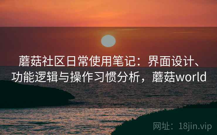 蘑菇社区日常使用笔记:界面设计、功能逻辑与操作习惯分析,蘑菇world 蘑菇社区日常使用笔记:界面设计、功能逻辑与操作习惯分析,蘑菇world