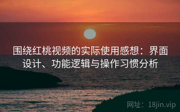 围绕红桃视频的实际使用感想:界面设计、功能逻辑与操作习惯分析 围绕红桃视频的实际使用感想:界面设计、功能逻辑与操作习惯分析