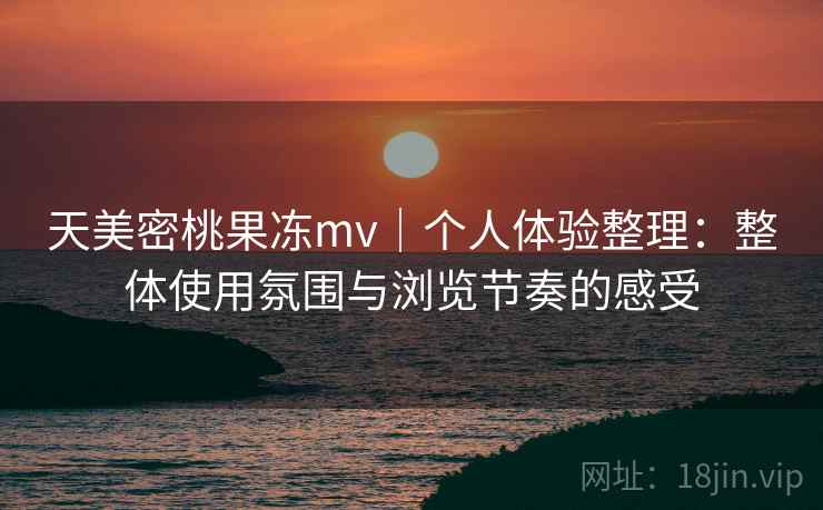天美密桃果冻mv|个人体验整理:整体使用氛围与浏览节奏的感受 天美密桃果冻mv|个人体验整理:整体使用氛围与浏览节奏的感受