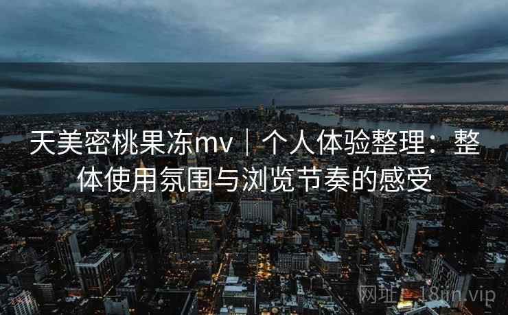 天美密桃果冻mv|个人体验整理:整体使用氛围与浏览节奏的感受 天美密桃果冻mv|个人体验整理:整体使用氛围与浏览节奏的感受