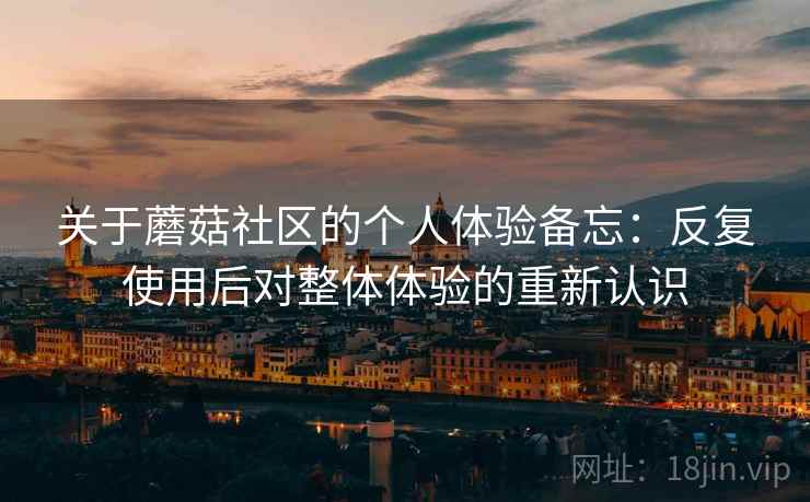 关于蘑菇社区的个人体验备忘：反复使用后对整体体验的重新认识