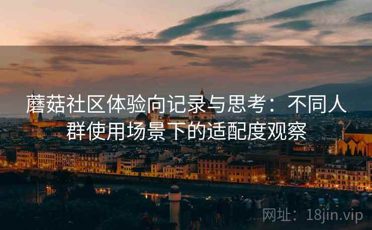 蘑菇社区体验向记录与思考：不同人群使用场景下的适配度观察