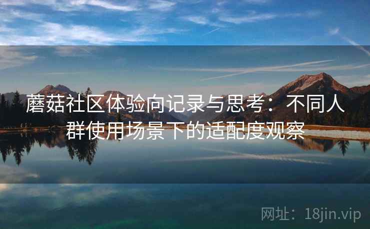 蘑菇社区体验向记录与思考:不同人群使用场景下的适配度观察 蘑菇社区体验向记录与思考:不同人群使用场景下的适配度观察