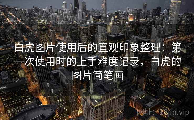 白虎图片使用后的直观印象整理:第一次使用时的上手难度记录,白虎的图片简笔画 白虎图片使用后的直观印象整理:第一次使用时的上手难度记录,白虎的图片简笔画