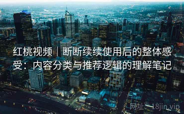 红桃视频|断断续续使用后的整体感受:内容分类与推荐逻辑的理解笔记 红桃视频|断断续续使用后的整体感受:内容分类与推荐逻辑的理解笔记