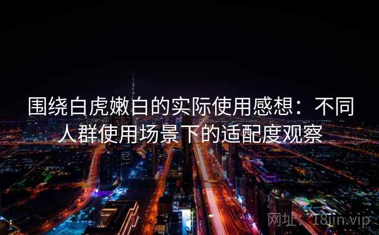 围绕白虎嫩白的实际使用感想：不同人群使用场景下的适配度观察