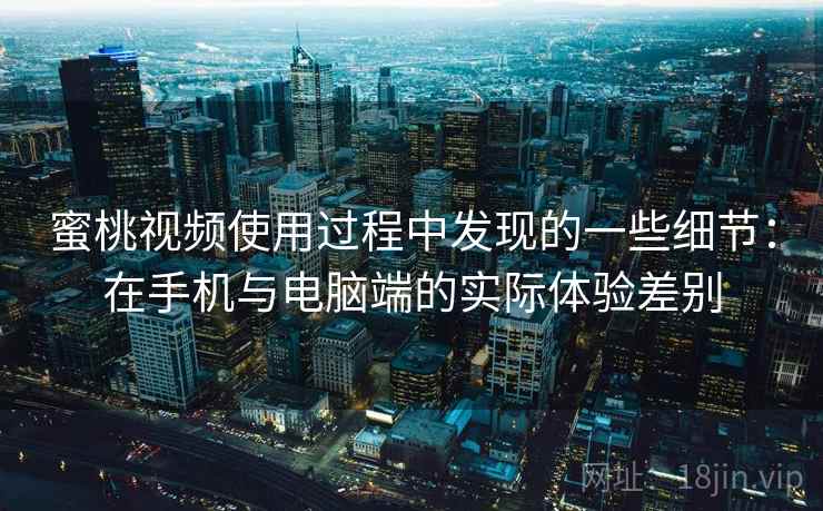蜜桃视频使用过程中发现的一些细节:在手机与电脑端的实际体验差别 蜜桃视频使用过程中发现的一些细节:在手机与电脑端的实际体验差别