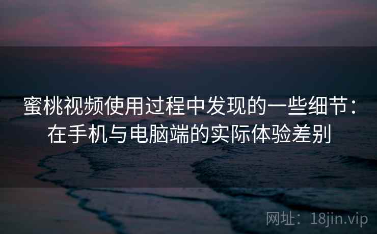 蜜桃视频使用过程中发现的一些细节：在手机与电脑端的实际体验差别