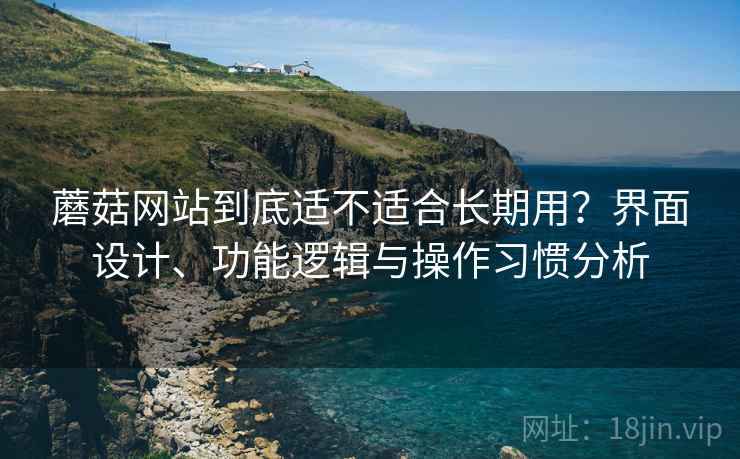 蘑菇网站到底适不适合长期用?界面设计、功能逻辑与操作习惯分析 蘑菇网站到底适不适合长期用?界面设计、功能逻辑与操作习惯分析