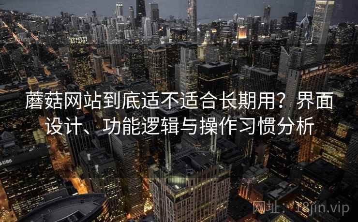 蘑菇网站到底适不适合长期用？界面设计、功能逻辑与操作习惯分析