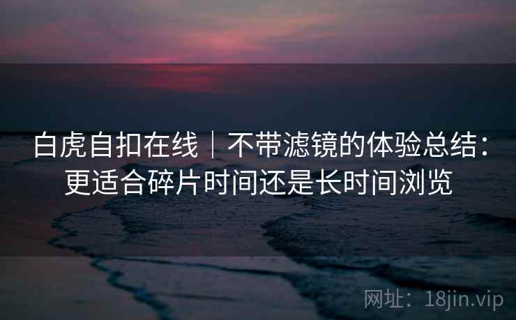 白虎自扣在线|不带滤镜的体验总结:更适合碎片时间还是长时间浏览 白虎自扣在线|不带滤镜的体验总结:更适合碎片时间还是长时间浏览