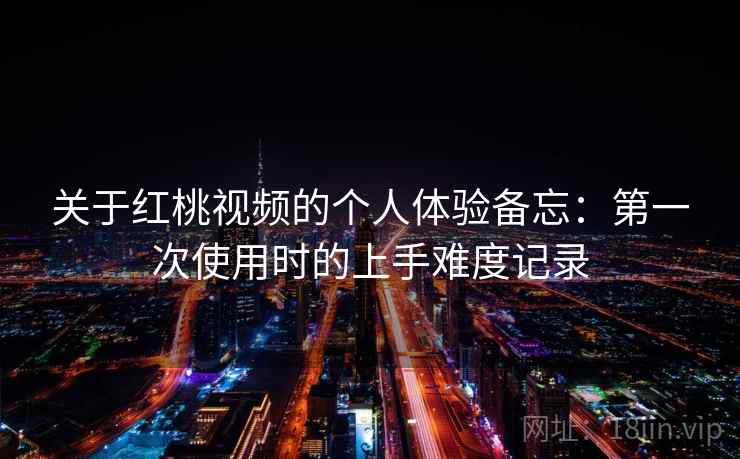 关于红桃视频的个人体验备忘:第一次使用时的上手难度记录 关于红桃视频的个人体验备忘:第一次使用时的上手难度记录