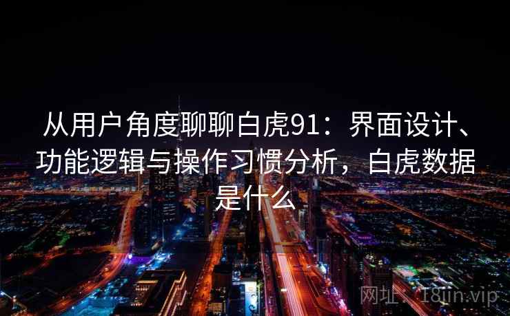 从用户角度聊聊白虎91:界面设计、功能逻辑与操作习惯分析,白虎数据是什么 从用户角度聊聊白虎91:界面设计、功能逻辑与操作习惯分析,白虎数据是什么