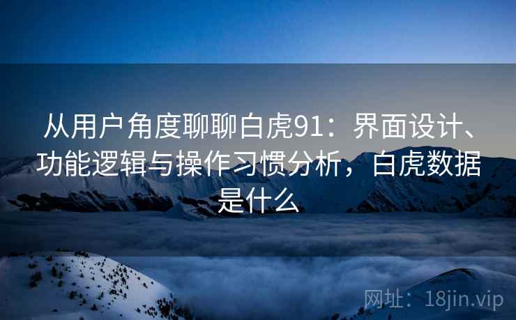 从用户角度聊聊白虎91:界面设计、功能逻辑与操作习惯分析,白虎数据是什么 从用户角度聊聊白虎91:界面设计、功能逻辑与操作习惯分析,白虎数据是什么