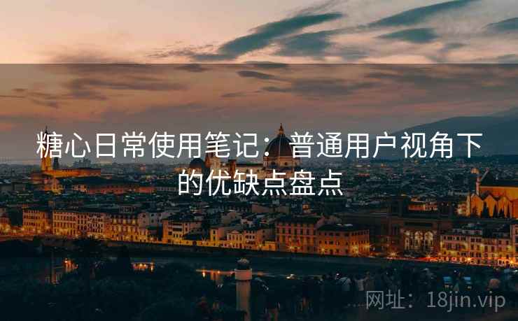 糖心日常使用笔记:普通用户视角下的优缺点盘点 糖心日常使用笔记:普通用户视角下的优缺点盘点