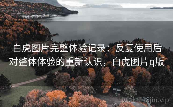 白虎图片完整体验记录:反复使用后对整体体验的重新认识,白虎图片q版 白虎图片完整体验记录:反复使用后对整体体验的重新认识,白虎图片q版