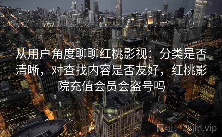 从用户角度聊聊红桃影视:分类是否清晰,对查找内容是否友好,红桃影院充值会员会盗号吗 从用户角度聊聊红桃影视:分类是否清晰,对查找内容是否友好,红桃影院充值会员会盗号吗
