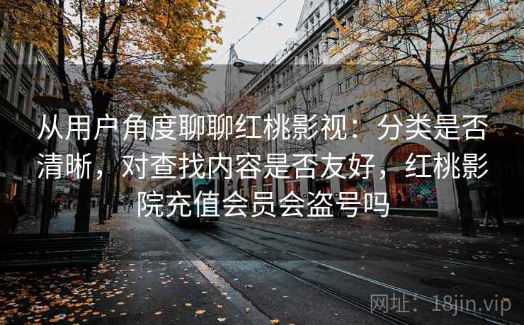 从用户角度聊聊红桃影视：分类是否清晰，对查找内容是否友好，红桃影院充值会员会盗号吗
