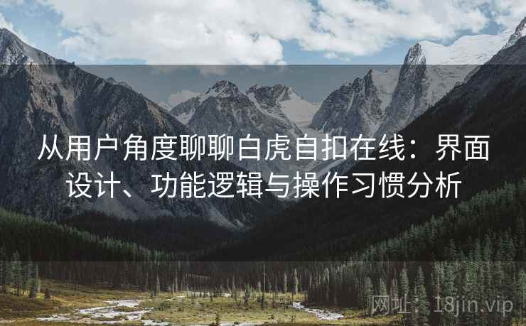 从用户角度聊聊白虎自扣在线：界面设计、功能逻辑与操作习惯分析