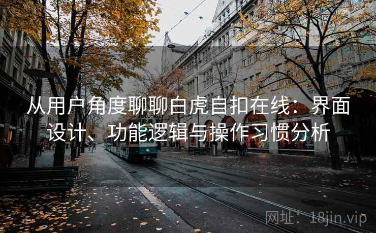 从用户角度聊聊白虎自扣在线:界面设计、功能逻辑与操作习惯分析 从用户角度聊聊白虎自扣在线:界面设计、功能逻辑与操作习惯分析