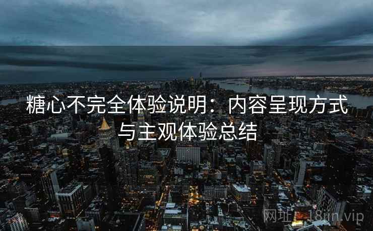 糖心不完全体验说明:内容呈现方式与主观体验总结 糖心不完全体验说明:内容呈现方式与主观体验总结
