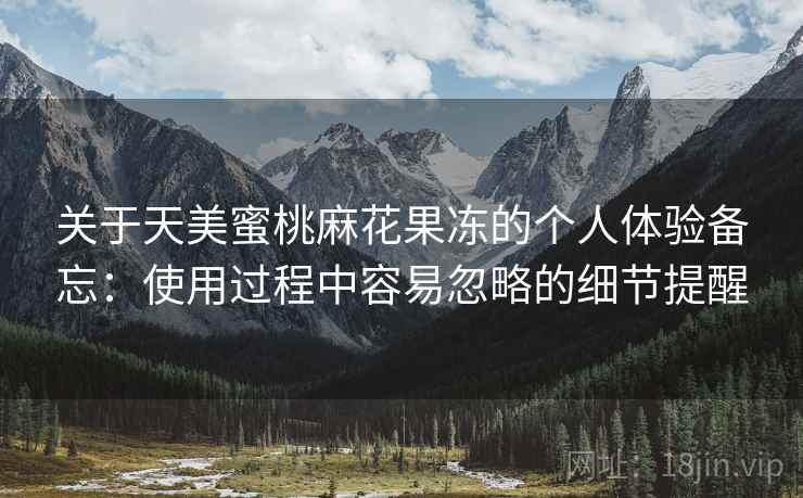 关于天美蜜桃麻花果冻的个人体验备忘：使用过程中容易忽略的细节提醒