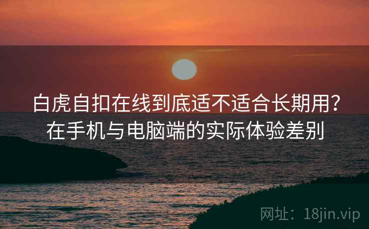 白虎自扣在线到底适不适合长期用?在手机与电脑端的实际体验差别 白虎自扣在线到底适不适合长期用?在手机与电脑端的实际体验差别