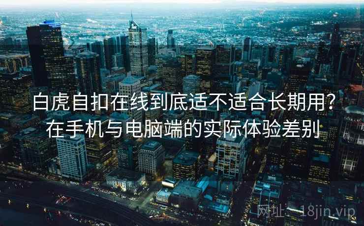 白虎自扣在线到底适不适合长期用?在手机与电脑端的实际体验差别 白虎自扣在线到底适不适合长期用?在手机与电脑端的实际体验差别