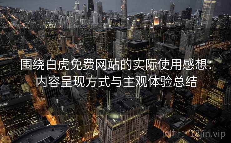 围绕白虎免费网站的实际使用感想:内容呈现方式与主观体验总结 围绕白虎免费网站的实际使用感想:内容呈现方式与主观体验总结