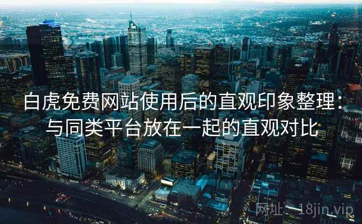 白虎免费网站使用后的直观印象整理:与同类平台放在一起的直观对比 白虎免费网站使用后的直观印象整理:与同类平台放在一起的直观对比
