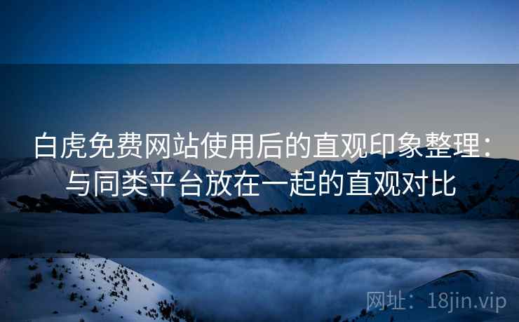 白虎免费网站使用后的直观印象整理:与同类平台放在一起的直观对比 白虎免费网站使用后的直观印象整理:与同类平台放在一起的直观对比