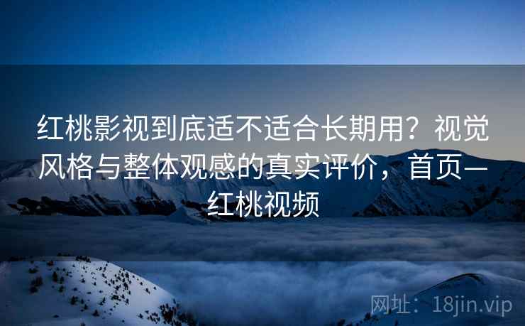 红桃影视到底适不适合长期用？视觉风格与整体观感的真实评价，首页—红桃视频