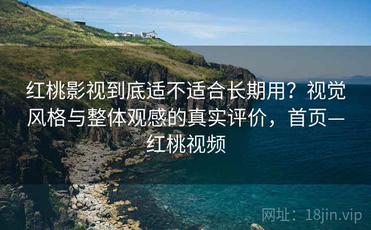 红桃影视到底适不适合长期用?视觉风格与整体观感的真实评价,首页—红桃视频 红桃影视到底适不适合长期用?视觉风格与整体观感的真实评价,首页—红桃视频