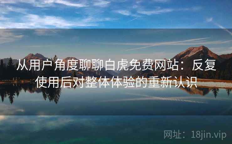 从用户角度聊聊白虎免费网站:反复使用后对整体体验的重新认识 从用户角度聊聊白虎免费网站:反复使用后对整体体验的重新认识
