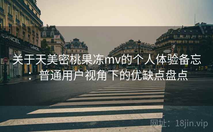 关于天美密桃果冻mv的个人体验备忘:普通用户视角下的优缺点盘点 关于天美密桃果冻mv的个人体验备忘:普通用户视角下的优缺点盘点