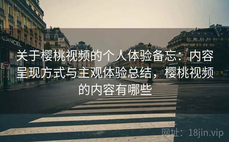 关于樱桃视频的个人体验备忘:内容呈现方式与主观体验总结,樱桃视频的内容有哪些 关于樱桃视频的个人体验备忘:内容呈现方式与主观体验总结,樱桃视频的内容有哪些