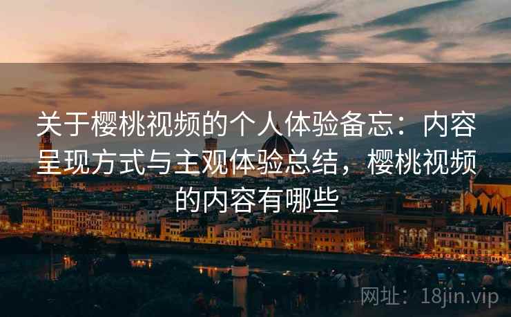 关于樱桃视频的个人体验备忘：内容呈现方式与主观体验总结，樱桃视频的内容有哪些
