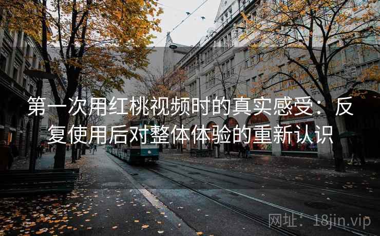 第一次用红桃视频时的真实感受:反复使用后对整体体验的重新认识 第一次用红桃视频时的真实感受:反复使用后对整体体验的重新认识