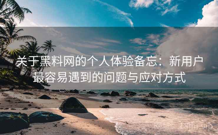 关于黑料网的个人体验备忘:新用户最容易遇到的问题与应对方式 关于黑料网的个人体验备忘:新用户最容易遇到的问题与应对方式