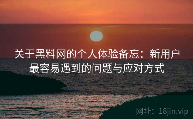 关于黑料网的个人体验备忘:新用户最容易遇到的问题与应对方式 关于黑料网的个人体验备忘:新用户最容易遇到的问题与应对方式