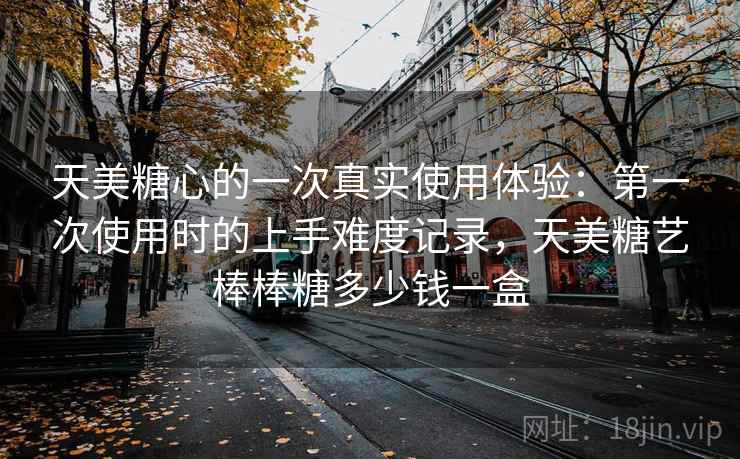 天美糖心的一次真实使用体验:第一次使用时的上手难度记录,天美糖艺棒棒糖多少钱一盒 天美糖心的一次真实使用体验:第一次使用时的上手难度记录,天美糖艺棒棒糖多少钱一盒