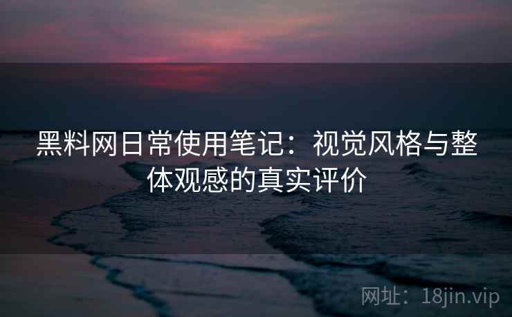 黑料网日常使用笔记:视觉风格与整体观感的真实评价 黑料网日常使用笔记:视觉风格与整体观感的真实评价