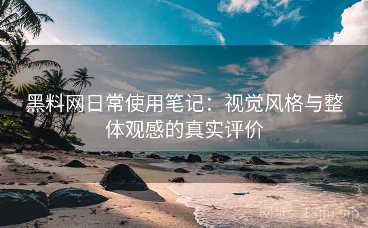 黑料网日常使用笔记:视觉风格与整体观感的真实评价 黑料网日常使用笔记:视觉风格与整体观感的真实评价