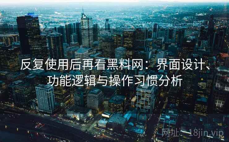 反复使用后再看黑料网:界面设计、功能逻辑与操作习惯分析 反复使用后再看黑料网:界面设计、功能逻辑与操作习惯分析