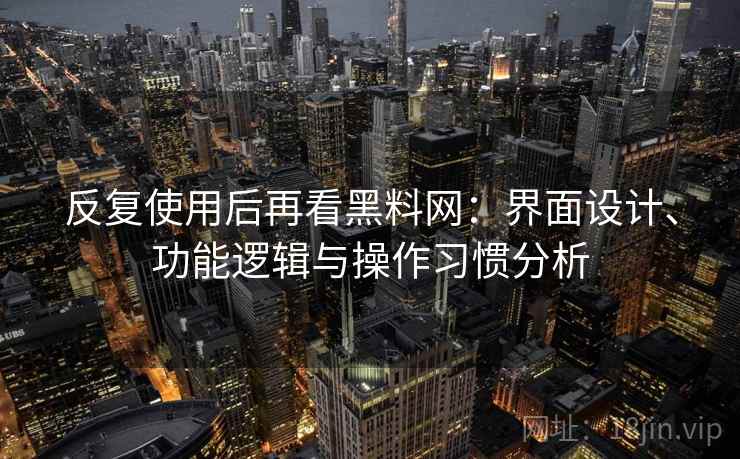 反复使用后再看黑料网:界面设计、功能逻辑与操作习惯分析 反复使用后再看黑料网:界面设计、功能逻辑与操作习惯分析