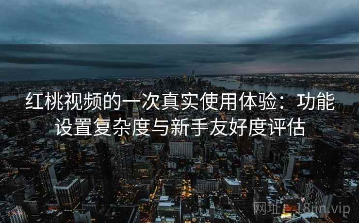 红桃视频的一次真实使用体验:功能设置复杂度与新手友好度评估 红桃视频的一次真实使用体验:功能设置复杂度与新手友好度评估