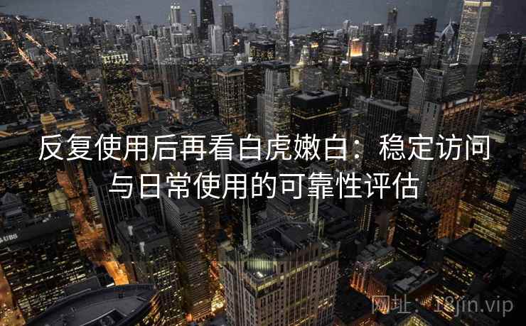 反复使用后再看白虎嫩白:稳定访问与日常使用的可靠性评估 反复使用后再看白虎嫩白:稳定访问与日常使用的可靠性评估