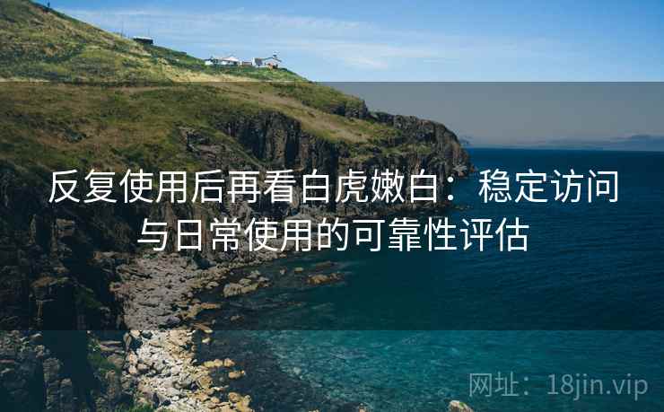反复使用后再看白虎嫩白:稳定访问与日常使用的可靠性评估 反复使用后再看白虎嫩白:稳定访问与日常使用的可靠性评估