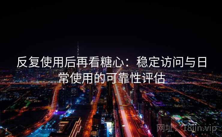 反复使用后再看糖心:稳定访问与日常使用的可靠性评估 反复使用后再看糖心:稳定访问与日常使用的可靠性评估