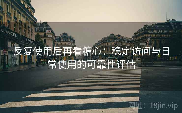 反复使用后再看糖心:稳定访问与日常使用的可靠性评估 反复使用后再看糖心:稳定访问与日常使用的可靠性评估